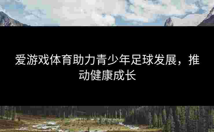 爱游戏体育助力青少年足球发展，推动健康成长