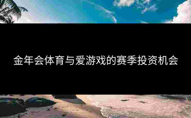 金年会体育与爱游戏的赛季投资机会