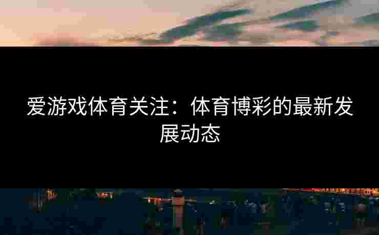爱游戏体育关注：体育博彩的最新发展动态