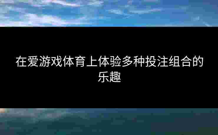 在爱游戏体育上体验多种投注组合的乐趣