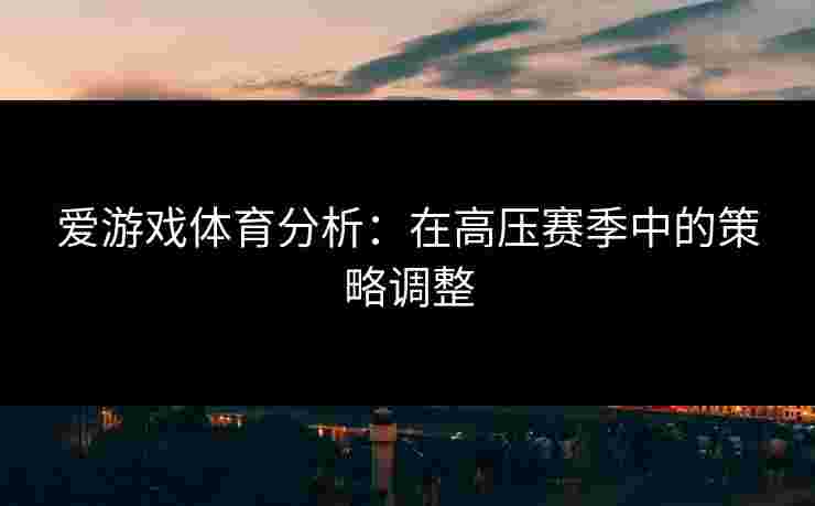 爱游戏体育分析：在高压赛季中的策略调整