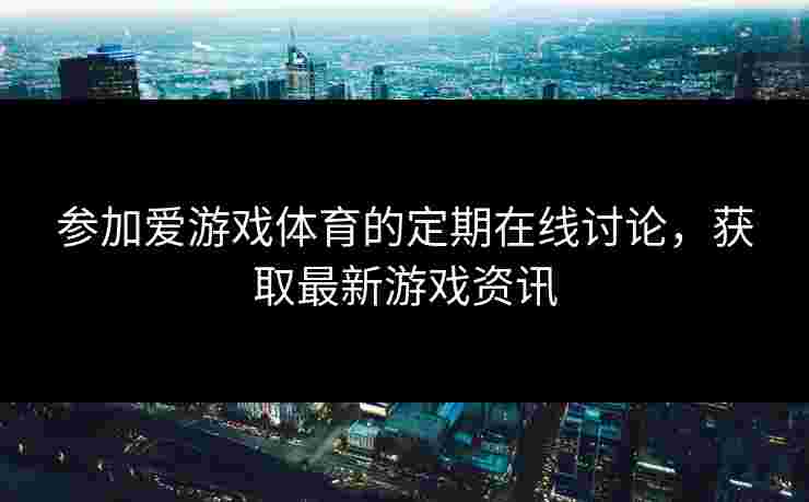 参加爱游戏体育的定期在线讨论，获取最新游戏资讯